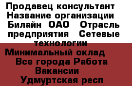 Продавец-консультант › Название организации ­ Билайн, ОАО › Отрасль предприятия ­ Сетевые технологии › Минимальный оклад ­ 1 - Все города Работа » Вакансии   . Удмуртская респ.,Сарапул г.